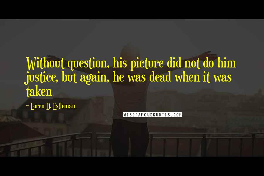 Loren D. Estleman Quotes: Without question, his picture did not do him justice, but again, he was dead when it was taken