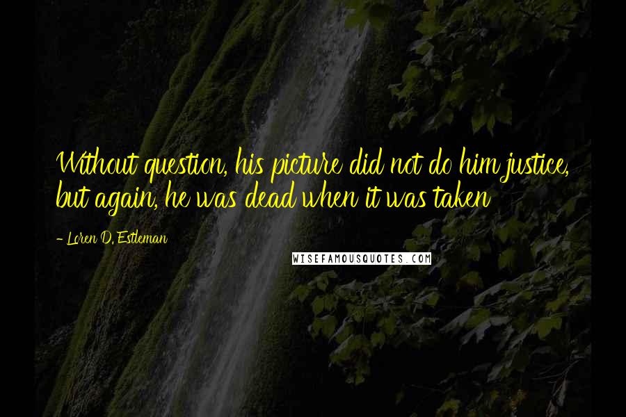 Loren D. Estleman Quotes: Without question, his picture did not do him justice, but again, he was dead when it was taken