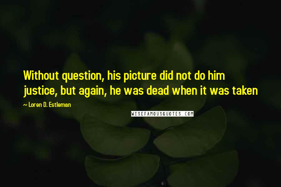 Loren D. Estleman Quotes: Without question, his picture did not do him justice, but again, he was dead when it was taken