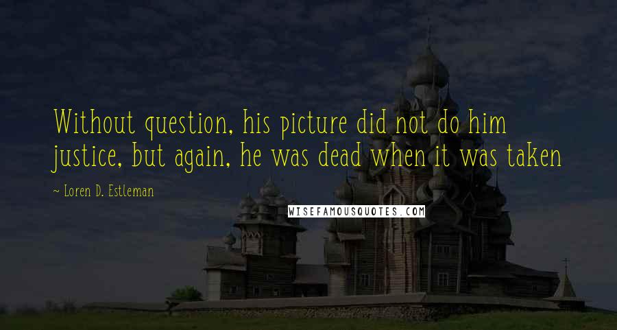 Loren D. Estleman Quotes: Without question, his picture did not do him justice, but again, he was dead when it was taken