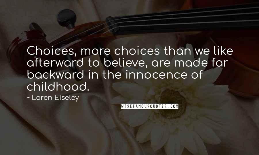 Loren Eiseley Quotes: Choices, more choices than we like afterward to believe, are made far backward in the innocence of childhood.