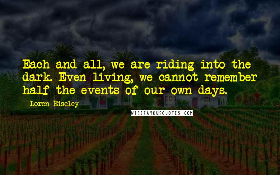 Loren Eiseley Quotes: Each and all, we are riding into the dark. Even living, we cannot remember half the events of our own days.