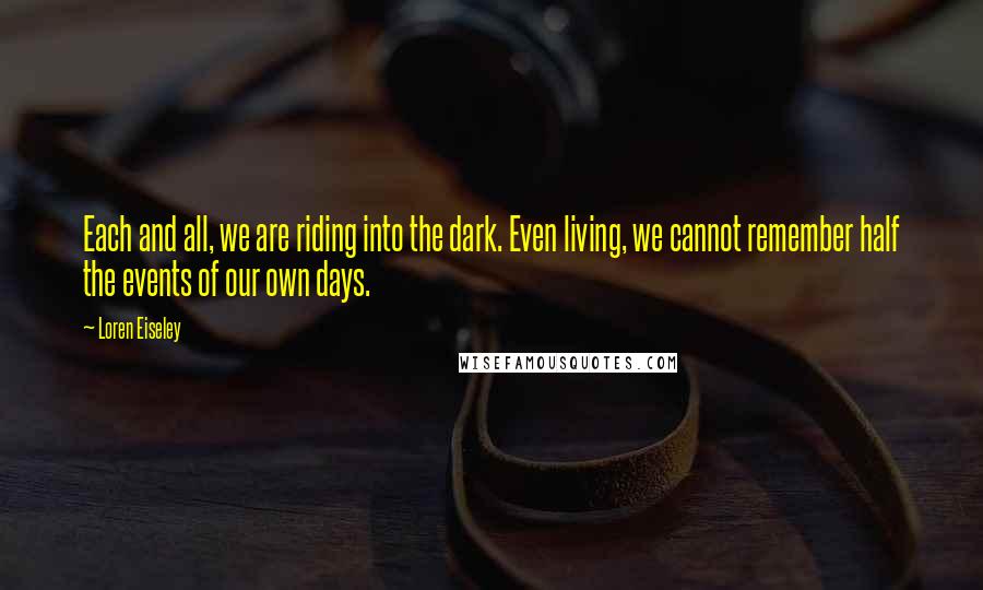 Loren Eiseley Quotes: Each and all, we are riding into the dark. Even living, we cannot remember half the events of our own days.