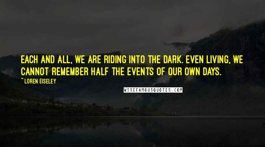 Loren Eiseley Quotes: Each and all, we are riding into the dark. Even living, we cannot remember half the events of our own days.