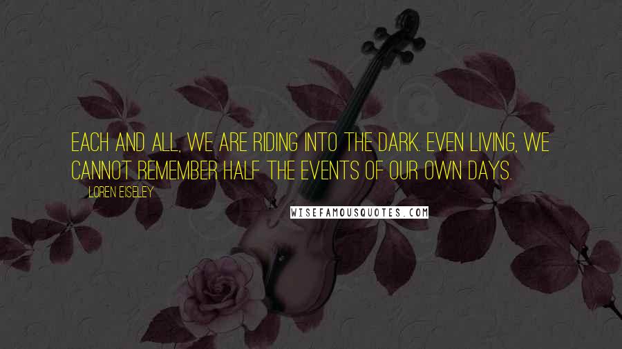 Loren Eiseley Quotes: Each and all, we are riding into the dark. Even living, we cannot remember half the events of our own days.