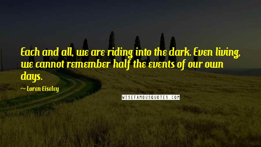 Loren Eiseley Quotes: Each and all, we are riding into the dark. Even living, we cannot remember half the events of our own days.