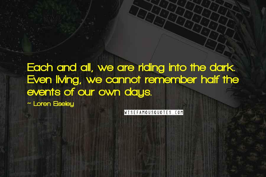 Loren Eiseley Quotes: Each and all, we are riding into the dark. Even living, we cannot remember half the events of our own days.