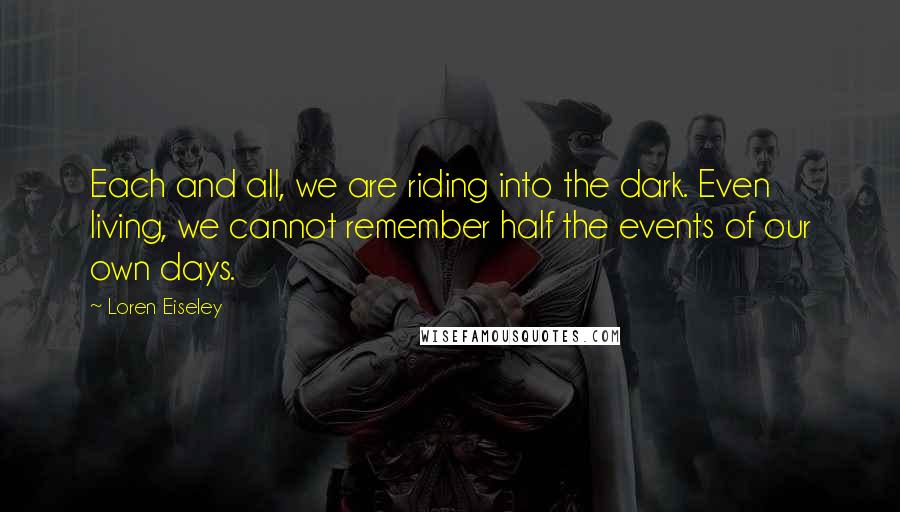 Loren Eiseley Quotes: Each and all, we are riding into the dark. Even living, we cannot remember half the events of our own days.