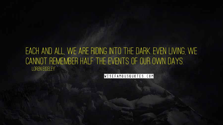 Loren Eiseley Quotes: Each and all, we are riding into the dark. Even living, we cannot remember half the events of our own days.