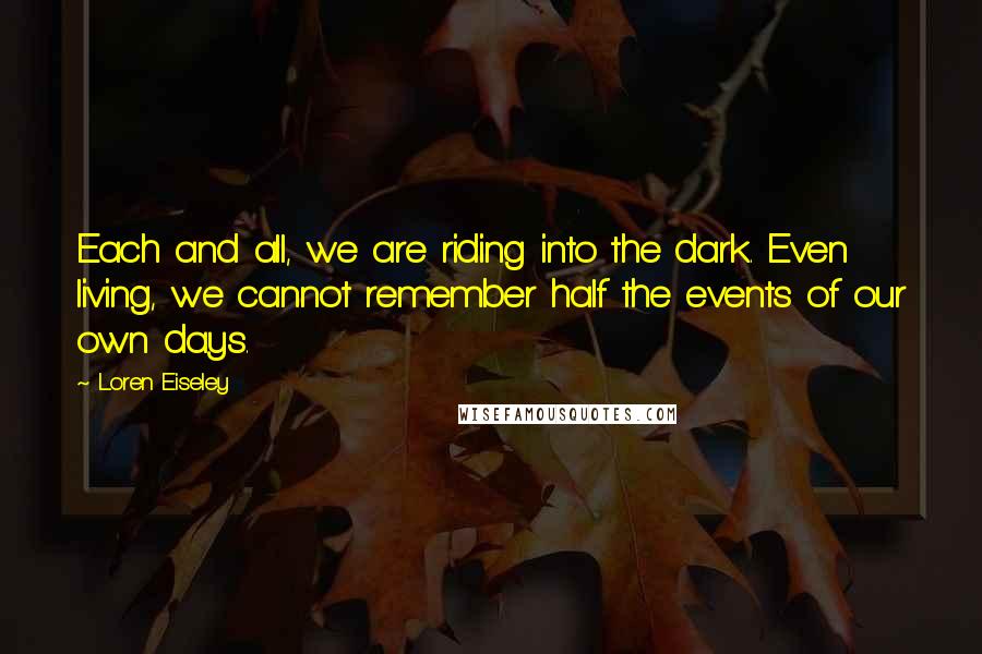 Loren Eiseley Quotes: Each and all, we are riding into the dark. Even living, we cannot remember half the events of our own days.