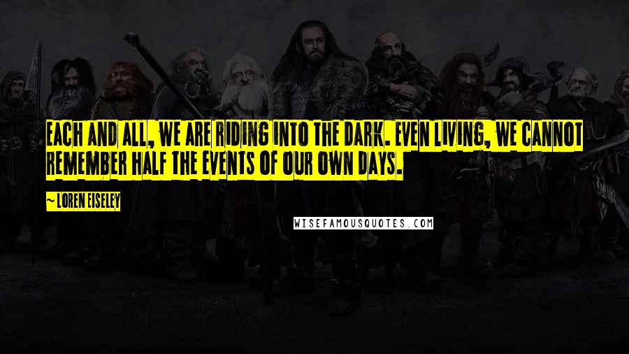 Loren Eiseley Quotes: Each and all, we are riding into the dark. Even living, we cannot remember half the events of our own days.