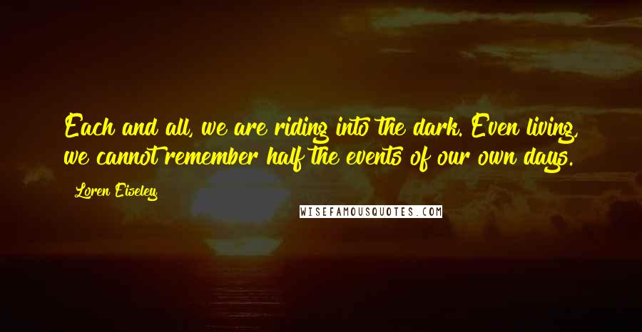 Loren Eiseley Quotes: Each and all, we are riding into the dark. Even living, we cannot remember half the events of our own days.