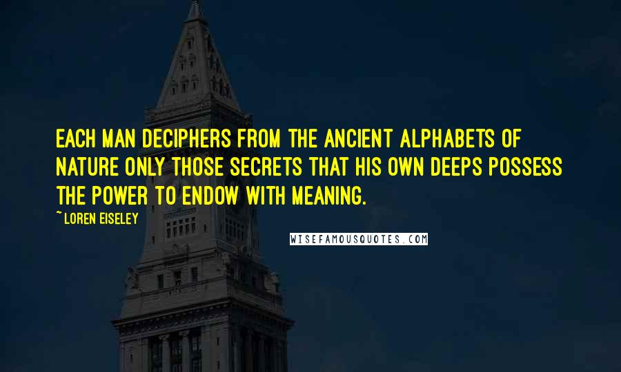 Loren Eiseley Quotes: Each man deciphers from the ancient alphabets of nature only those secrets that his own deeps possess the power to endow with meaning.