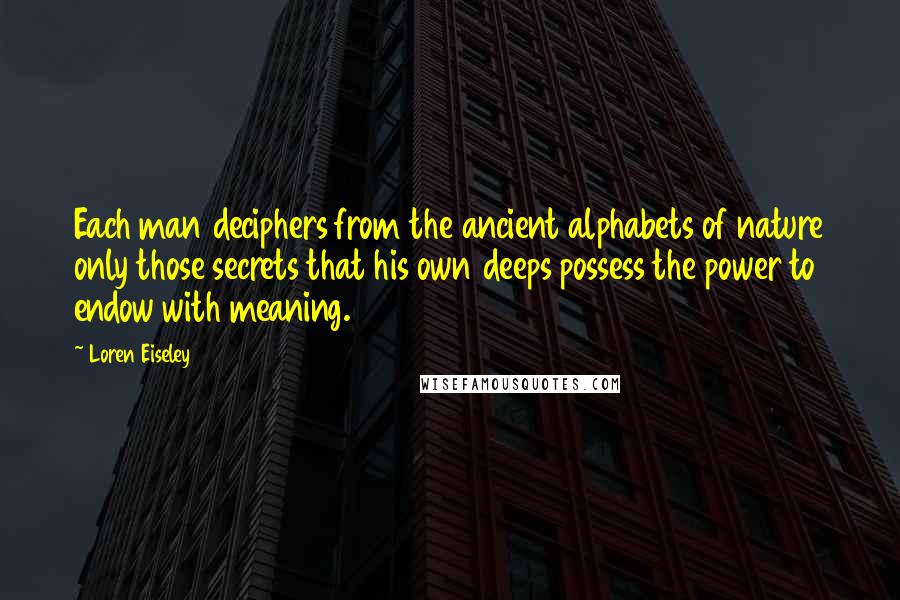 Loren Eiseley Quotes: Each man deciphers from the ancient alphabets of nature only those secrets that his own deeps possess the power to endow with meaning.