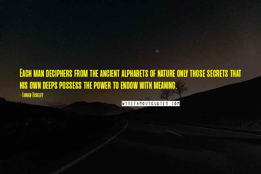 Loren Eiseley Quotes: Each man deciphers from the ancient alphabets of nature only those secrets that his own deeps possess the power to endow with meaning.