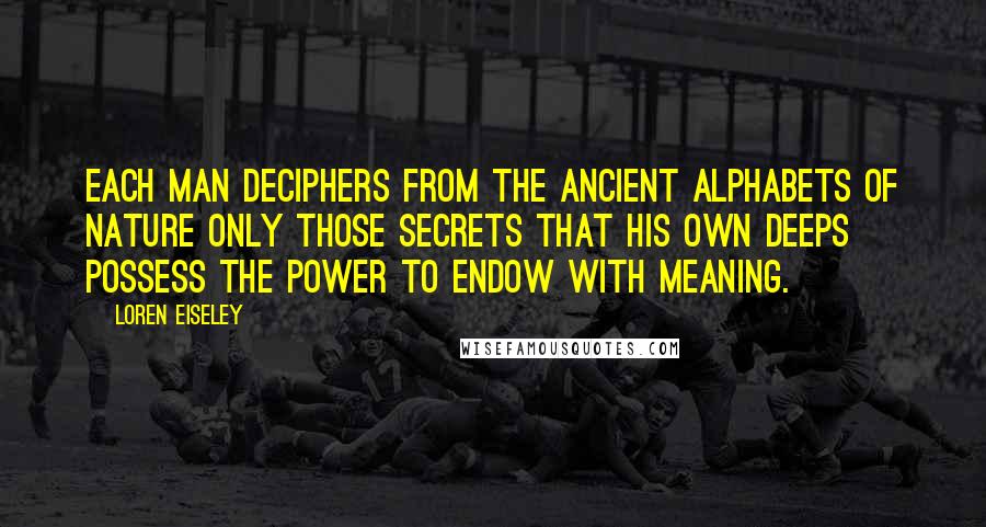 Loren Eiseley Quotes: Each man deciphers from the ancient alphabets of nature only those secrets that his own deeps possess the power to endow with meaning.