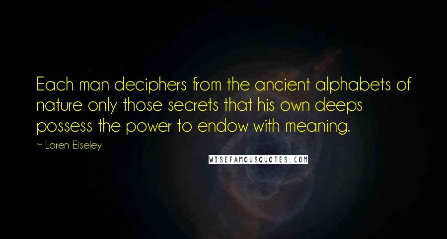 Loren Eiseley Quotes: Each man deciphers from the ancient alphabets of nature only those secrets that his own deeps possess the power to endow with meaning.