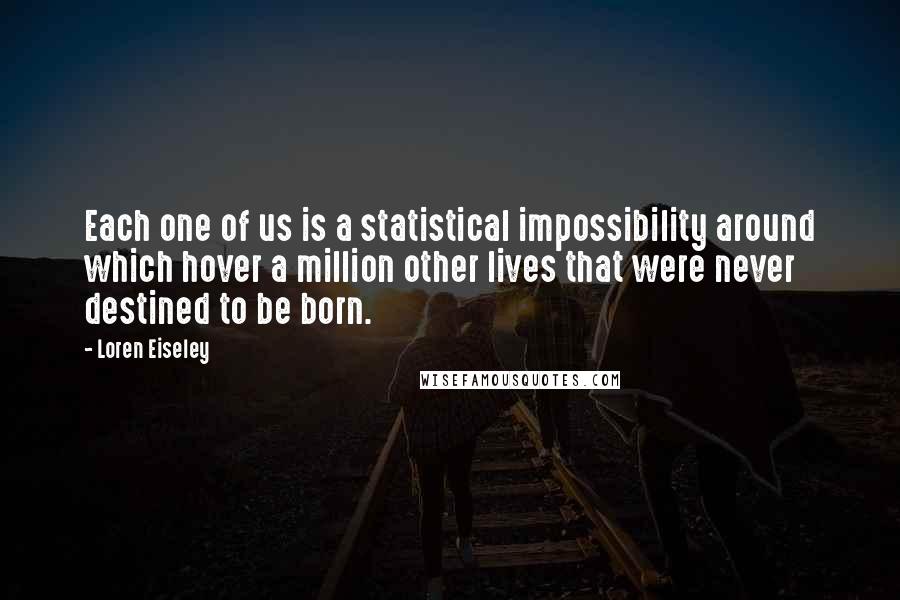 Loren Eiseley Quotes: Each one of us is a statistical impossibility around which hover a million other lives that were never destined to be born.