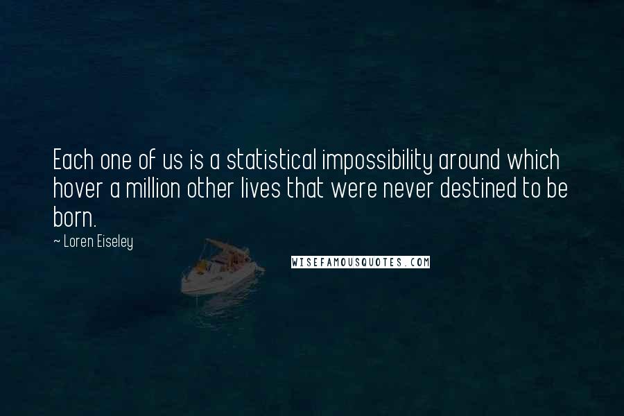 Loren Eiseley Quotes: Each one of us is a statistical impossibility around which hover a million other lives that were never destined to be born.