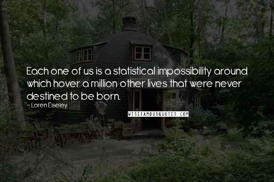 Loren Eiseley Quotes: Each one of us is a statistical impossibility around which hover a million other lives that were never destined to be born.