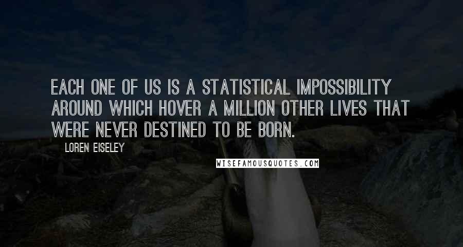 Loren Eiseley Quotes: Each one of us is a statistical impossibility around which hover a million other lives that were never destined to be born.