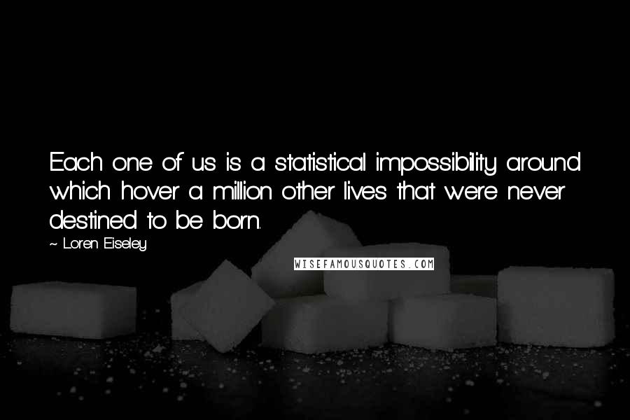 Loren Eiseley Quotes: Each one of us is a statistical impossibility around which hover a million other lives that were never destined to be born.