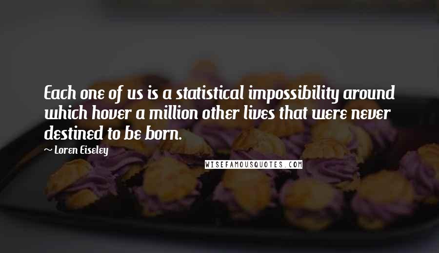 Loren Eiseley Quotes: Each one of us is a statistical impossibility around which hover a million other lives that were never destined to be born.