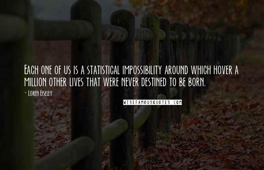 Loren Eiseley Quotes: Each one of us is a statistical impossibility around which hover a million other lives that were never destined to be born.