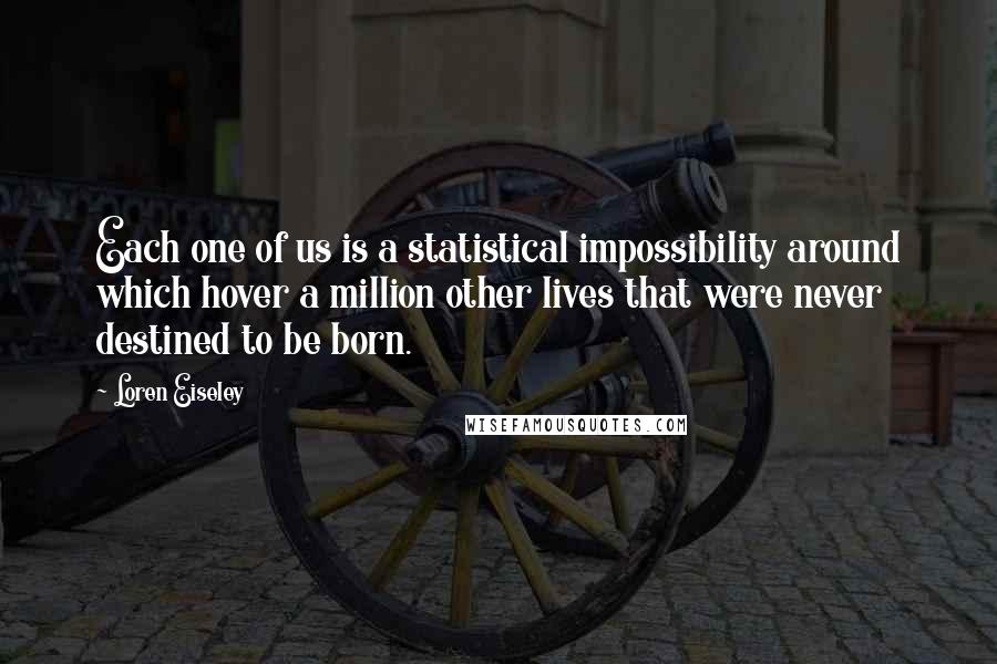 Loren Eiseley Quotes: Each one of us is a statistical impossibility around which hover a million other lives that were never destined to be born.