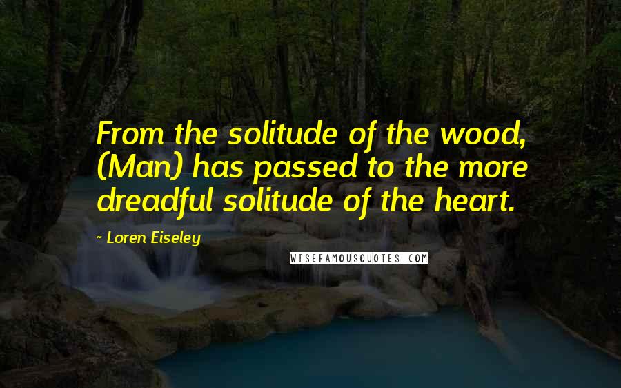 Loren Eiseley Quotes: From the solitude of the wood, (Man) has passed to the more dreadful solitude of the heart.