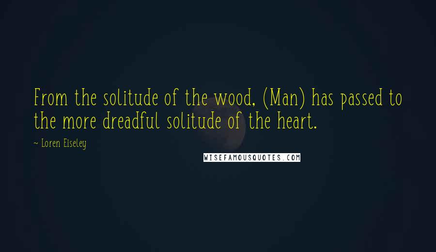 Loren Eiseley Quotes: From the solitude of the wood, (Man) has passed to the more dreadful solitude of the heart.