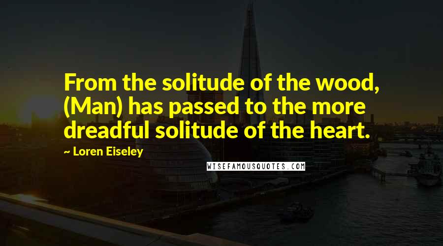 Loren Eiseley Quotes: From the solitude of the wood, (Man) has passed to the more dreadful solitude of the heart.