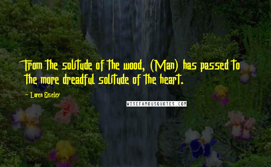 Loren Eiseley Quotes: From the solitude of the wood, (Man) has passed to the more dreadful solitude of the heart.
