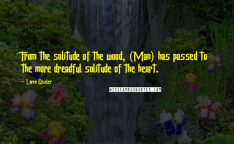 Loren Eiseley Quotes: From the solitude of the wood, (Man) has passed to the more dreadful solitude of the heart.