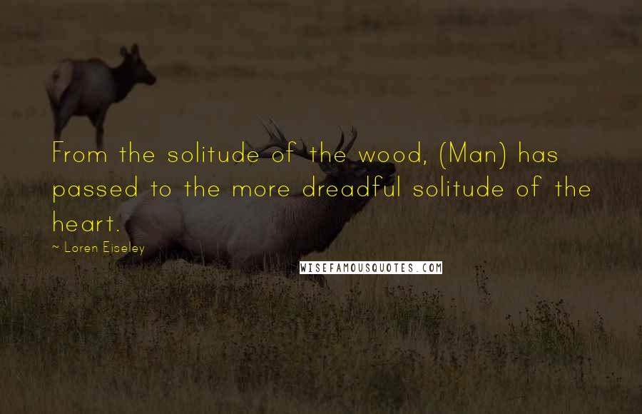 Loren Eiseley Quotes: From the solitude of the wood, (Man) has passed to the more dreadful solitude of the heart.