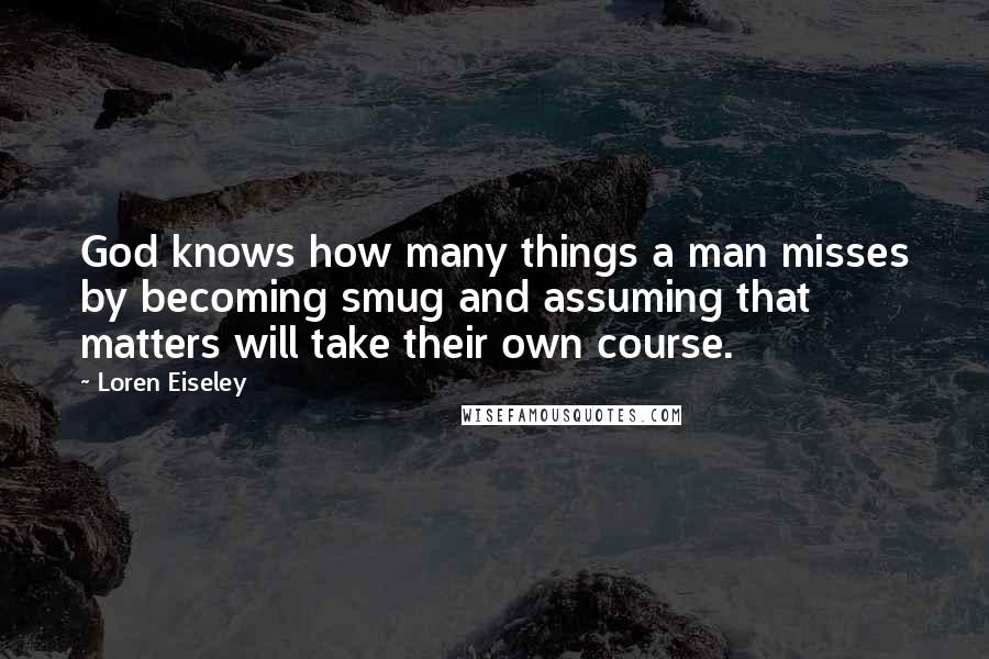 Loren Eiseley Quotes: God knows how many things a man misses by becoming smug and assuming that matters will take their own course.