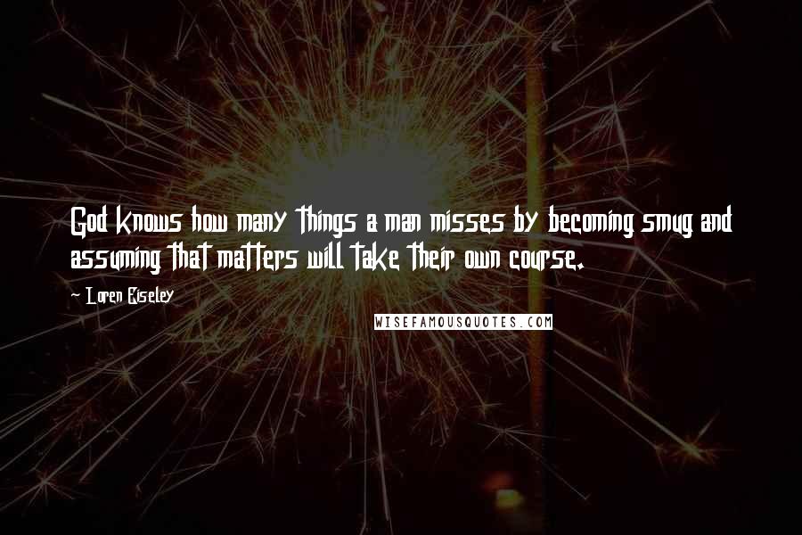 Loren Eiseley Quotes: God knows how many things a man misses by becoming smug and assuming that matters will take their own course.