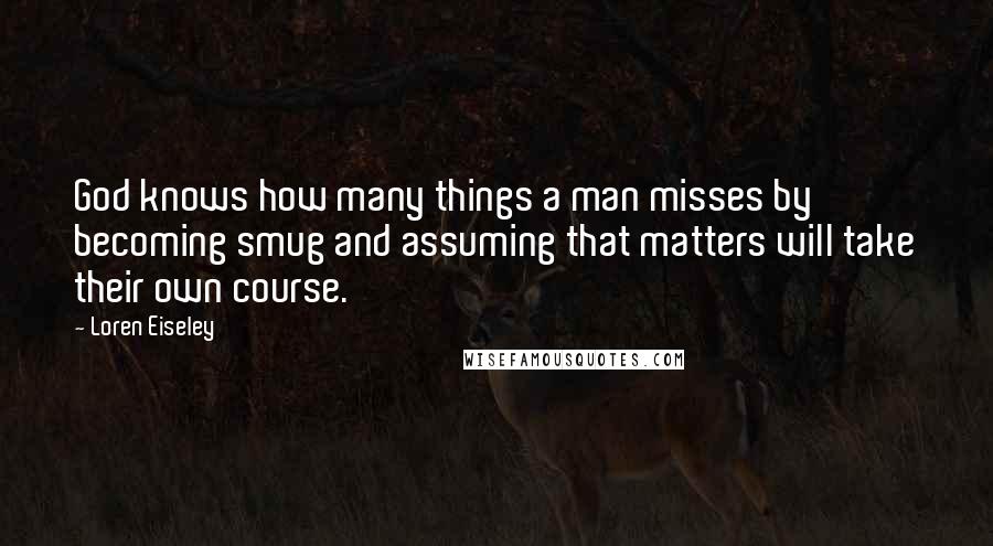 Loren Eiseley Quotes: God knows how many things a man misses by becoming smug and assuming that matters will take their own course.