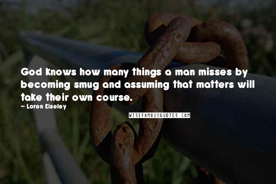 Loren Eiseley Quotes: God knows how many things a man misses by becoming smug and assuming that matters will take their own course.