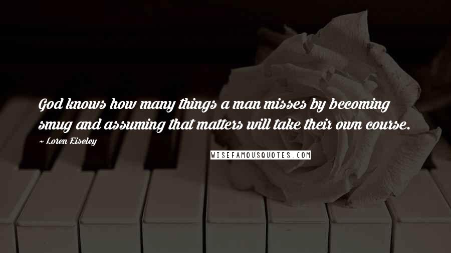 Loren Eiseley Quotes: God knows how many things a man misses by becoming smug and assuming that matters will take their own course.