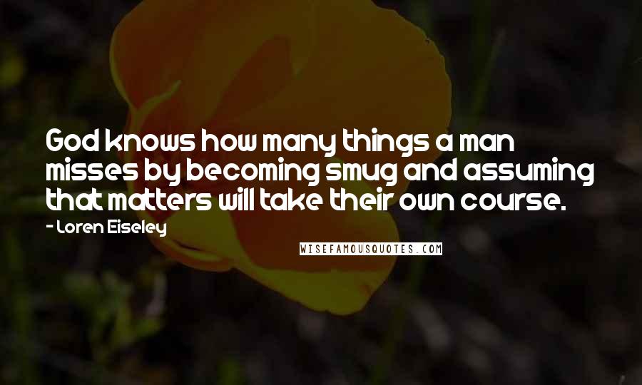 Loren Eiseley Quotes: God knows how many things a man misses by becoming smug and assuming that matters will take their own course.