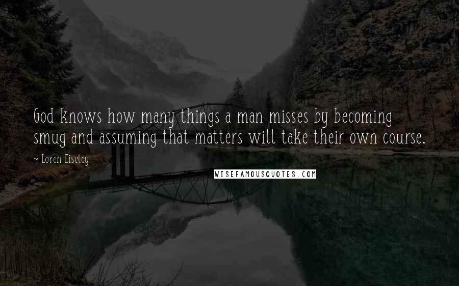 Loren Eiseley Quotes: God knows how many things a man misses by becoming smug and assuming that matters will take their own course.