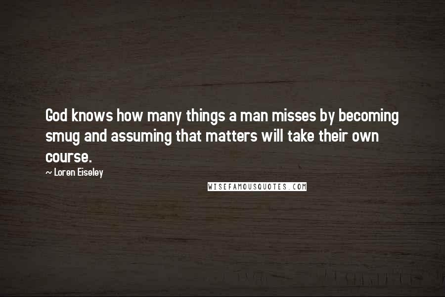 Loren Eiseley Quotes: God knows how many things a man misses by becoming smug and assuming that matters will take their own course.