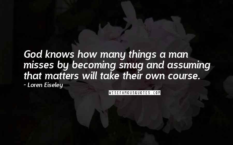 Loren Eiseley Quotes: God knows how many things a man misses by becoming smug and assuming that matters will take their own course.