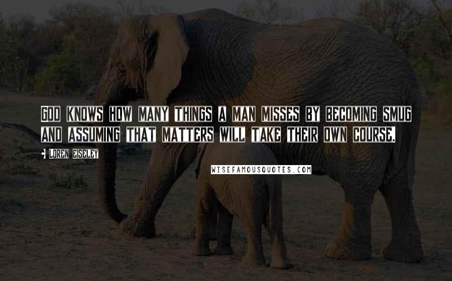 Loren Eiseley Quotes: God knows how many things a man misses by becoming smug and assuming that matters will take their own course.