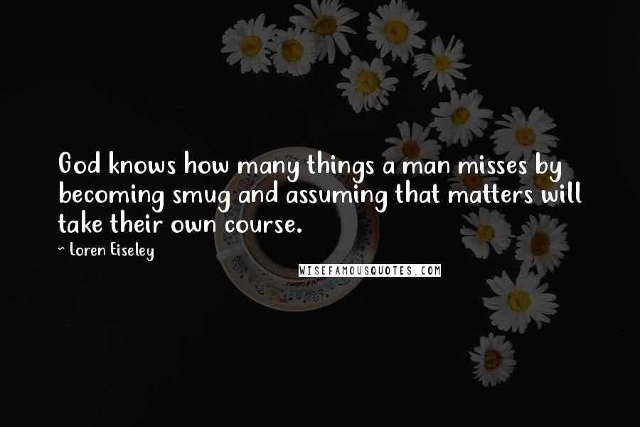 Loren Eiseley Quotes: God knows how many things a man misses by becoming smug and assuming that matters will take their own course.