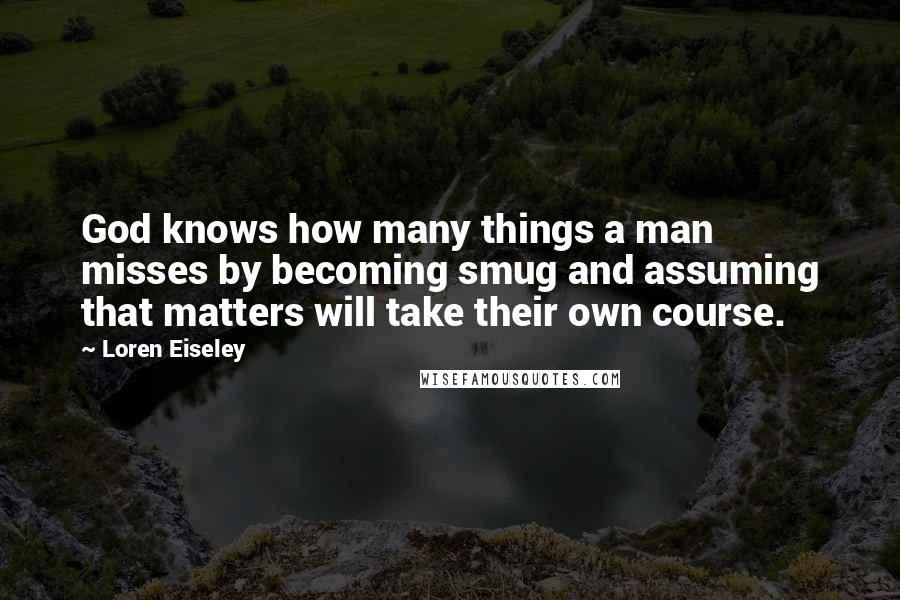 Loren Eiseley Quotes: God knows how many things a man misses by becoming smug and assuming that matters will take their own course.