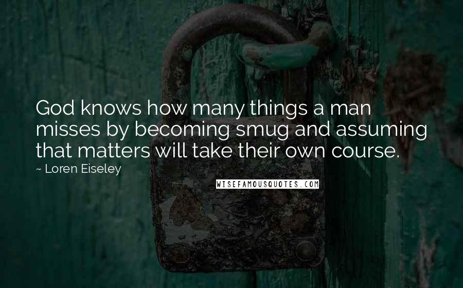 Loren Eiseley Quotes: God knows how many things a man misses by becoming smug and assuming that matters will take their own course.