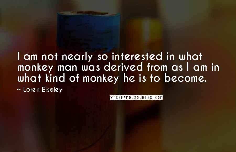 Loren Eiseley Quotes: I am not nearly so interested in what monkey man was derived from as I am in what kind of monkey he is to become.