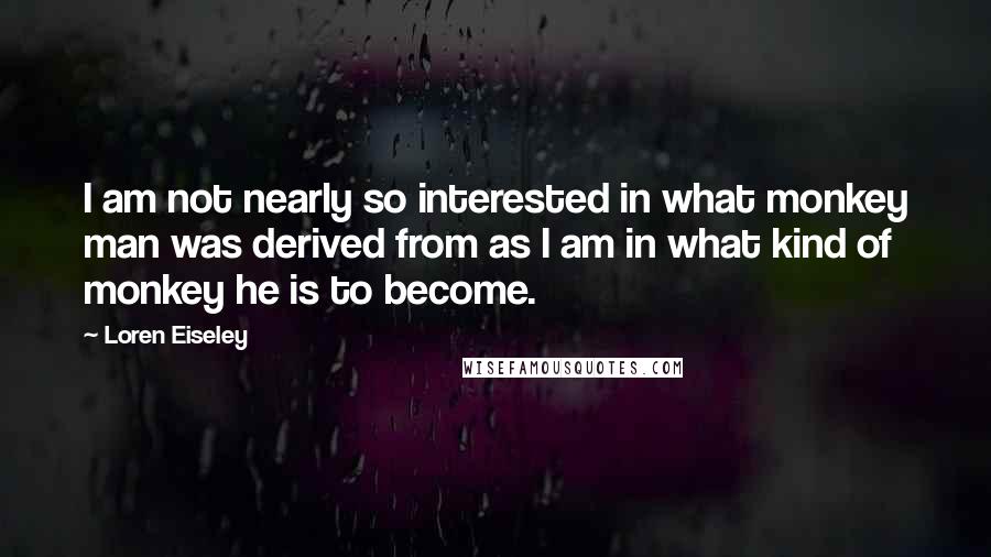 Loren Eiseley Quotes: I am not nearly so interested in what monkey man was derived from as I am in what kind of monkey he is to become.